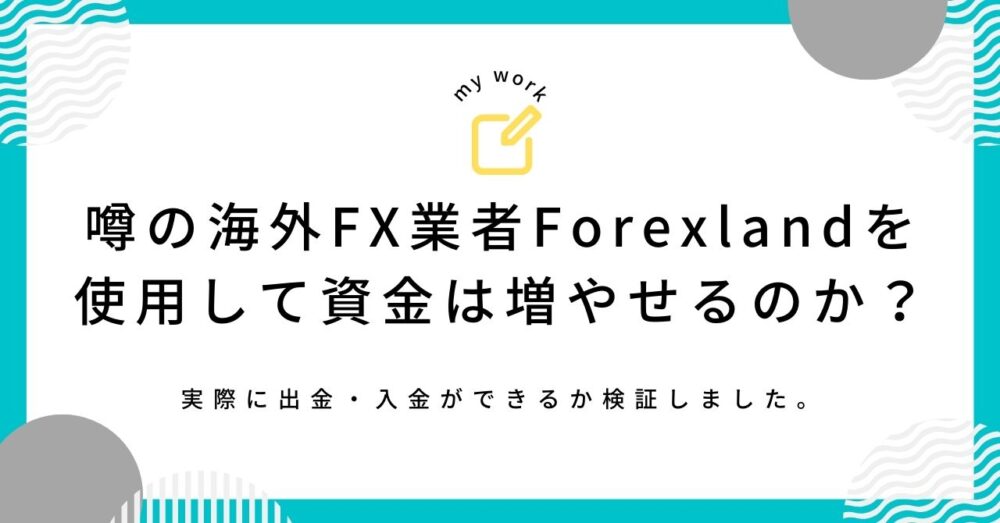 うわさの海外FX業者Forexland（フォレックスランド）を使用して資金は増やせるのか？実際に出金・入金ができるか検証しました。